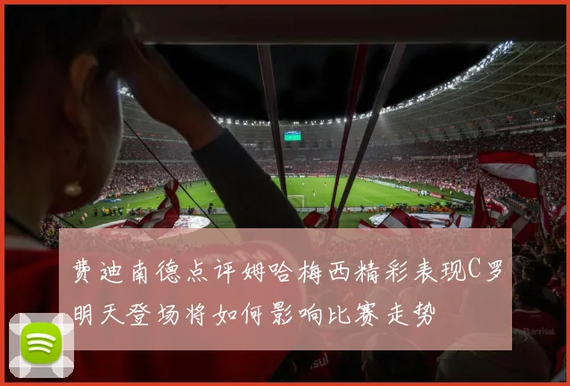 费迪南德点评姆哈梅西精彩表现C罗明天登场将如何影响比赛走势