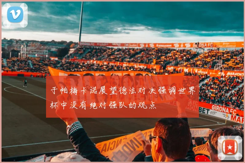 于帕梅卡诺展望德法对决强调世界杯中没有绝对强队的观点