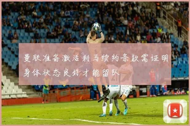 曼联准备激活利马续约条款需证明身体状态良好才能留队
