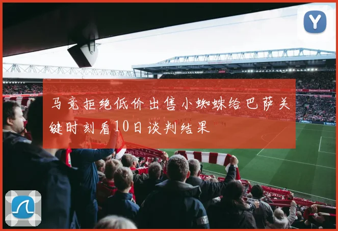 马竞拒绝低价出售小蜘蛛给巴萨关键时刻看10日谈判结果