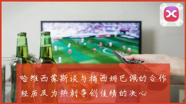 哈维西蒙斯谈与梅西姆巴佩的合作经历及为热刺争创佳绩的决心