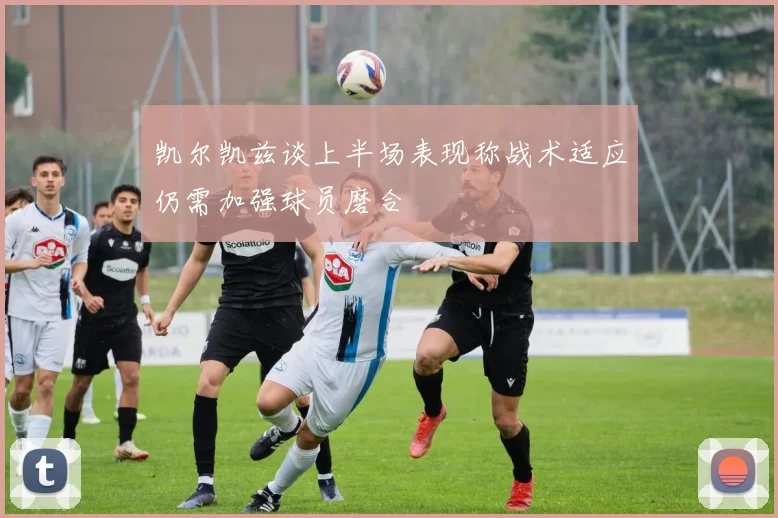凯尔凯兹谈上半场表现称战术适应仍需加强球员磨合