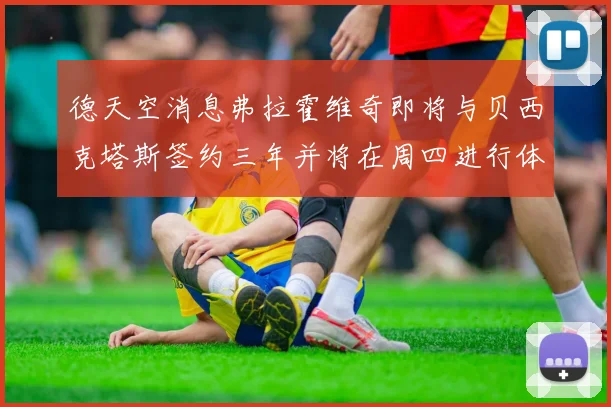 德天空消息弗拉霍维奇即将与贝西克塔斯签约三年并将在周四进行体检