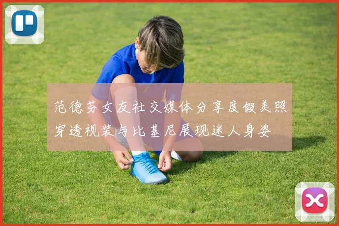 范德芬女友社交媒体分享度假美照穿透视装与比基尼展现迷人身姿