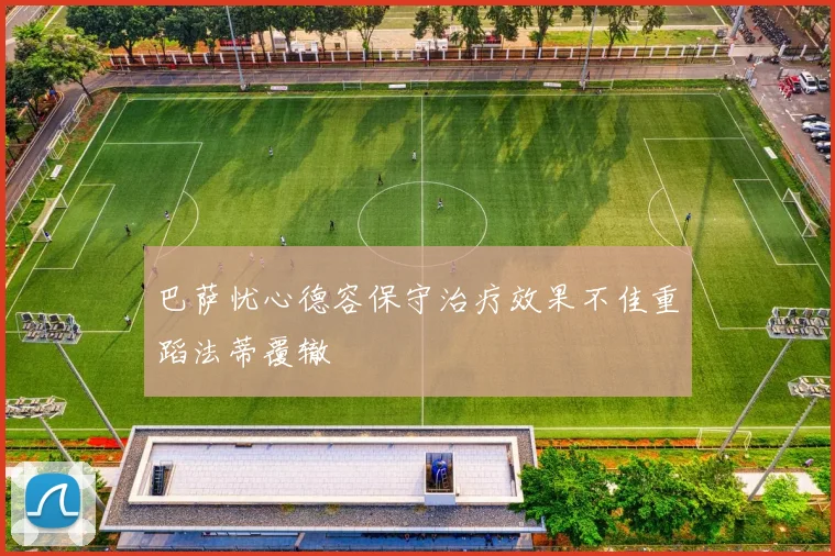 巴萨忧心德容保守治疗效果不佳重蹈法蒂覆辙