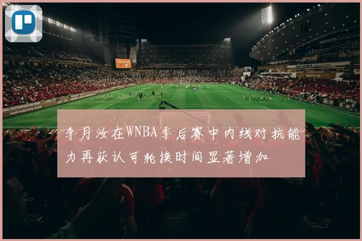李月汝在WNBA季后赛中内线对抗能力再获认可轮换时间显著增加